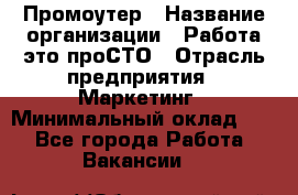 Промоутер › Название организации ­ Работа-это проСТО › Отрасль предприятия ­ Маркетинг › Минимальный оклад ­ 1 - Все города Работа » Вакансии   